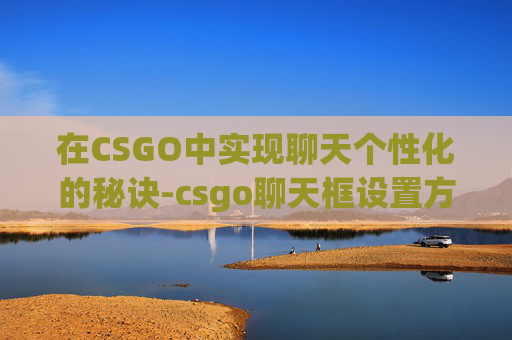 在CSGO中实现聊天个性化的秘诀-csgo聊天框设置方法