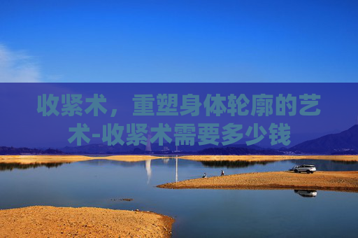 收紧术，重塑身体轮廓的艺术-收紧术需要多少钱