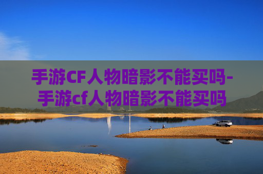 手游CF人物暗影不能买吗-手游cf人物暗影不能买吗