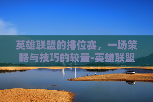 英雄联盟的排位赛，一场策略与技巧的较量-英雄联盟的排位赛是哪个模式