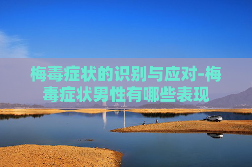 梅毒症状的识别与应对-梅毒症状男性有哪些表现