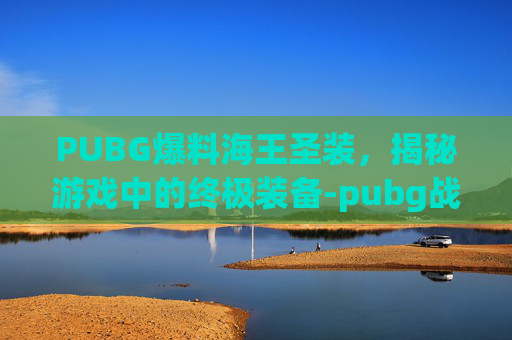 PUBG爆料海王圣装，揭秘游戏中的终极装备-pubg战神框加满海王号最新版本更新内容