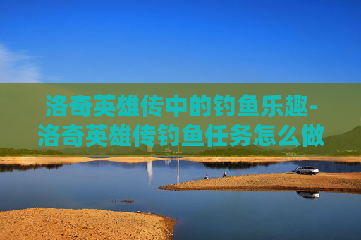 洛奇英雄传中的钓鱼乐趣-洛奇英雄传钓鱼任务怎么做
