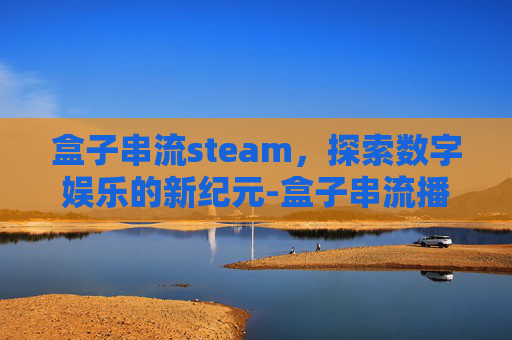盒子串流steam，探索数字娱乐的新纪元-盒子串流播放器