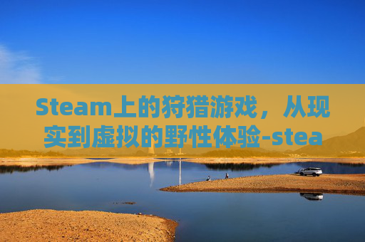 Steam上的狩猎游戏，从现实到虚拟的野性体验-steam打猎游戏有哪些
