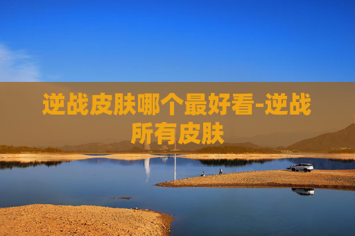逆战皮肤哪个最好看-逆战所有皮肤
