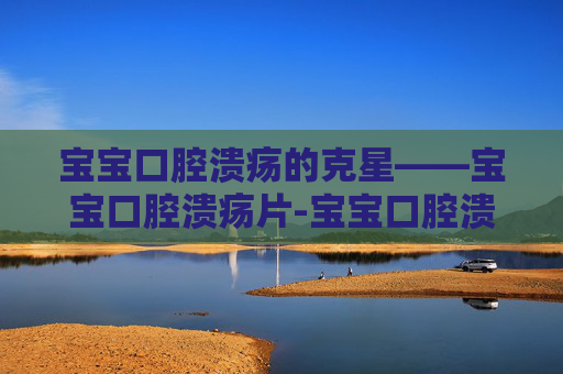 宝宝口腔溃疡的克星——宝宝口腔溃疡片-宝宝口腔溃疡片吃多久