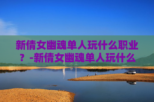 新倩女幽魂单人玩什么职业？-新倩女幽魂单人玩什么职业好
