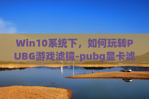 Win10系统下，如何玩转PUBG游戏滤镜-pubg显卡滤镜