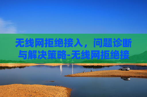无线网拒绝接入，问题诊断与解决策略-无线网拒绝接入是什么原因