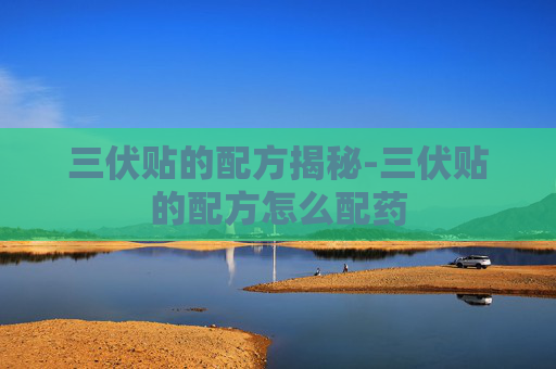 三伏贴的配方揭秘-三伏贴的配方怎么配药
