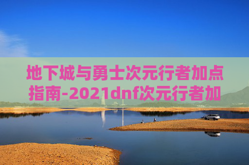 地下城与勇士次元行者加点指南-2021dnf次元行者加点