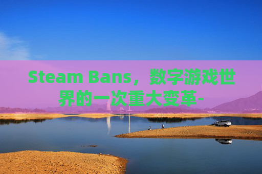 Steam Bans，数字游戏世界的一次重大变革-