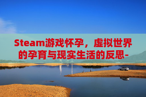 Steam游戏怀孕，虚拟世界的孕育与现实生活的反思-steam孕妇游戏