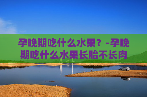 孕晚期吃什么水果？-孕晚期吃什么水果长胎不长肉