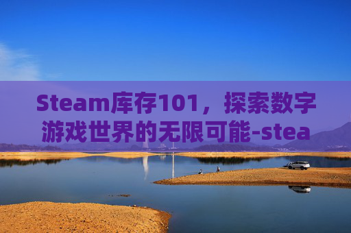Steam库存101，探索数字游戏世界的无限可能-steam 库存页面打不开 能进商店