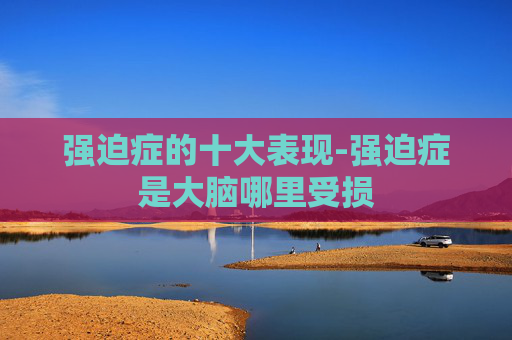 强迫症的十大表现-强迫症是大脑哪里受损
