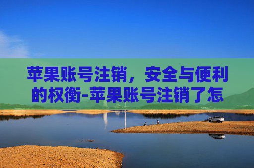 苹果账号注销，安全与便利的权衡-苹果账号注销了怎么恢复