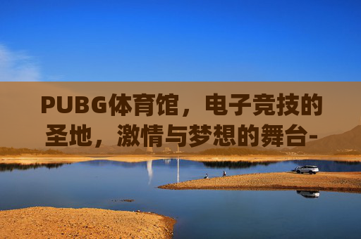 PUBG体育馆，电子竞技的圣地，激情与梦想的舞台-Pubgyy国体