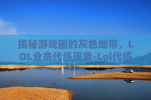 揭秘游戏圈的灰色地带，LOL业余代练现象-Lol代练费用明细