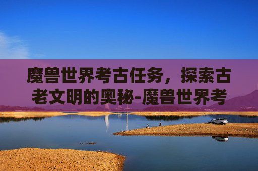 魔兽世界考古任务，探索古老文明的奥秘-魔兽世界考古任务在哪接