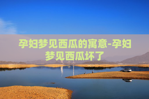孕妇梦见西瓜的寓意-孕妇梦见西瓜坏了