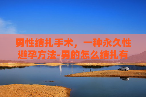 男性结扎手术，一种永久性避孕方法-男的怎么结扎有什么影响