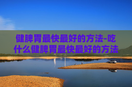 健脾胃最快最好的方法-吃什么健脾胃最快最好的方法