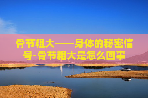 骨节粗大——身体的秘密信号-骨节粗大是怎么回事