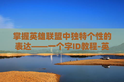 掌握英雄联盟中独特个性的表达——一个字ID教程-英雄联盟一个字的id怎么改