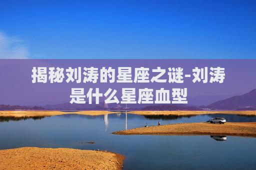 揭秘刘涛的星座之谜-刘涛是什么星座血型