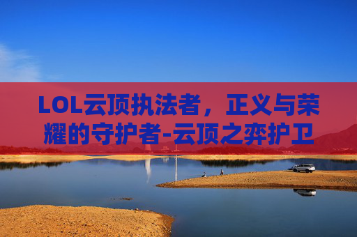 LOL云顶执法者，正义与荣耀的守护者-云顶之弈护卫法