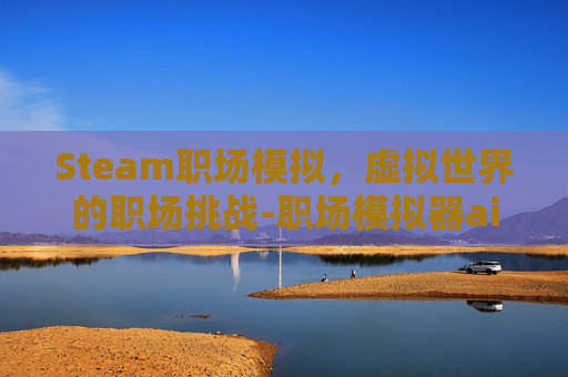 Steam职场模拟，虚拟世界的职场挑战-职场模拟器ai