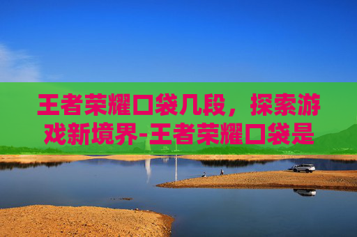 王者荣耀口袋几段，探索游戏新境界-王者荣耀口袋是职业吗