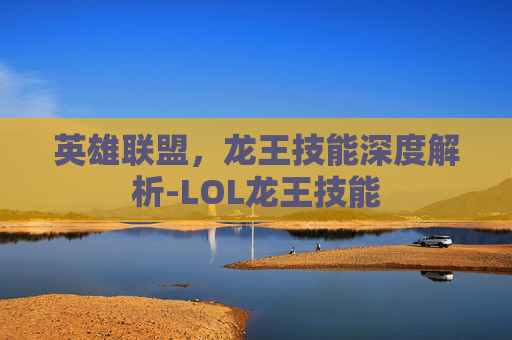 英雄联盟，龙王技能深度解析-LOL龙王技能