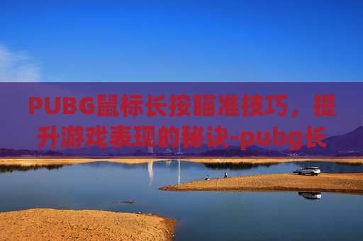 PUBG鼠标长按瞄准技巧，提升游戏表现的秘诀-pubg长按瞄准并击中目标