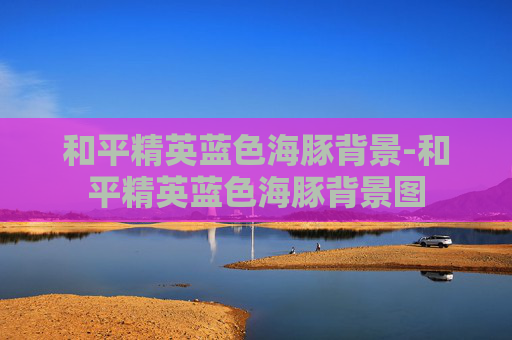 和平精英蓝色海豚背景-和平精英蓝色海豚背景图