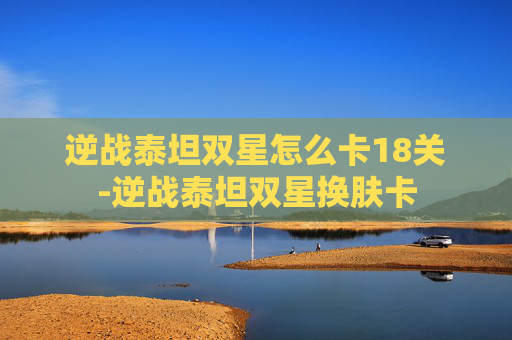 逆战泰坦双星怎么卡18关-逆战泰坦双星换肤卡