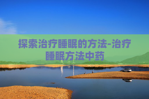 探索治疗睡眠的方法-治疗睡眠方法中药