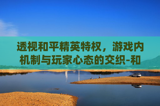透视和平精英特权，游戏内机制与玩家心态的交织-和平精英游戏特色系统