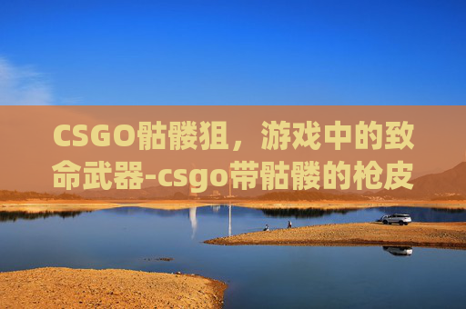 CSGO骷髅狙，游戏中的致命武器-csgo带骷髅的枪皮肤