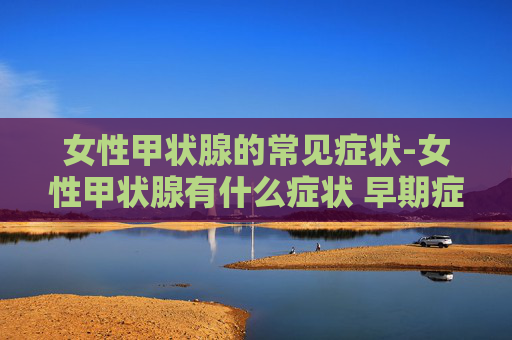 女性甲状腺的常见症状-女性甲状腺有什么症状 早期症状