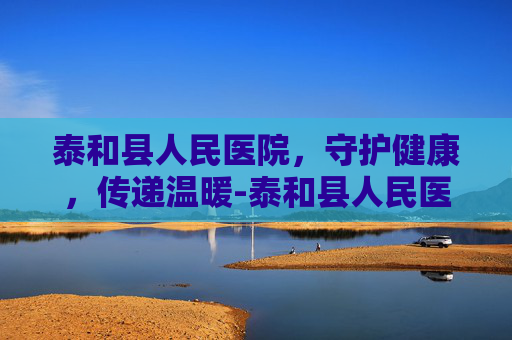 泰和县人民医院，守护健康，传递温暖-泰和县人民医院电话