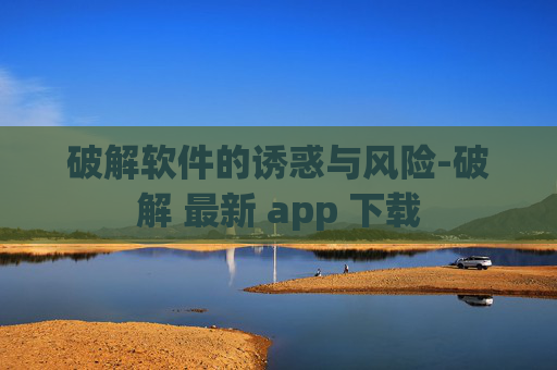破解软件的诱惑与风险-破解 最新 app 下载
