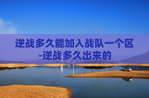 逆战多久能加入战队一个区-逆战多久出来的