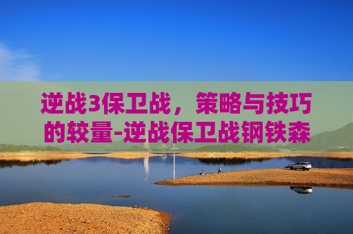 逆战3保卫战，策略与技巧的较量-逆战保卫战钢铁森林