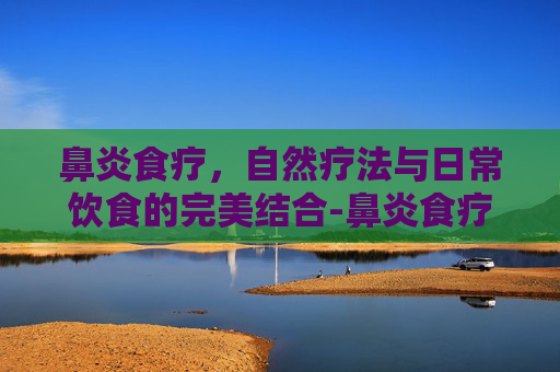 鼻炎食疗，自然疗法与日常饮食的完美结合-鼻炎食疗食谱