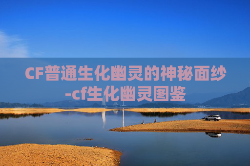 CF普通生化幽灵的神秘面纱-cf生化幽灵图鉴