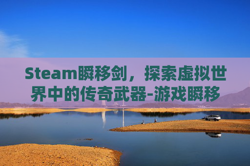 Steam瞬移剑，探索虚拟世界中的传奇武器-游戏瞬移