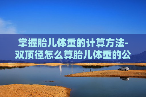 掌握胎儿体重的计算方法-双顶径怎么算胎儿体重的公式